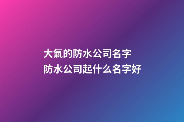 大氣的防水公司名字 防水公司起什么名字好